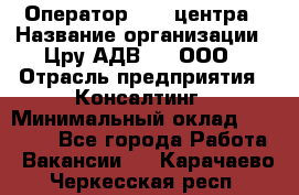Оператор Call-центра › Название организации ­ Цру АДВ777, ООО › Отрасль предприятия ­ Консалтинг › Минимальный оклад ­ 50 000 - Все города Работа » Вакансии   . Карачаево-Черкесская респ.
